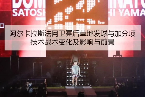 阿尔卡拉斯法网卫冕后草地发球与加分项技术战术变化及影响与前景