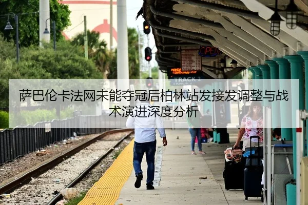 萨巴伦卡法网未能夺冠后柏林站发接发调整与战术演进深度分析