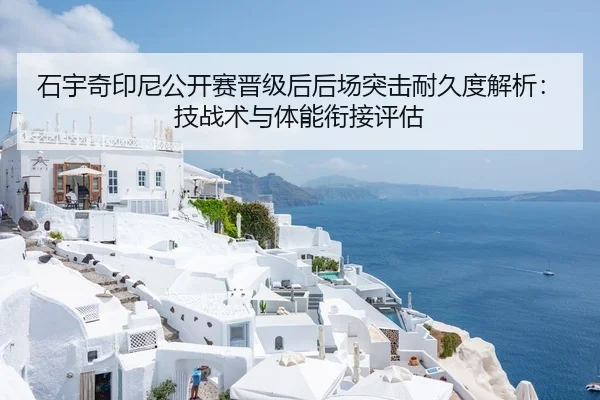 石宇奇印尼公开赛晋级后后场突击耐久度解析：技战术与体能衔接评估