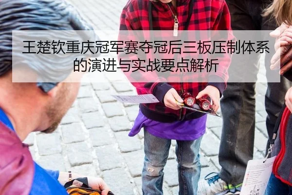 王楚钦重庆冠军赛夺冠后三板压制体系的演进与实战要点解析