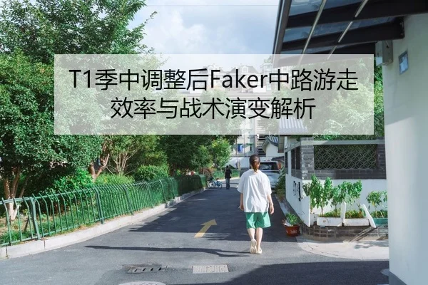 T1季中调整后Faker中路游走效率与战术演变解析