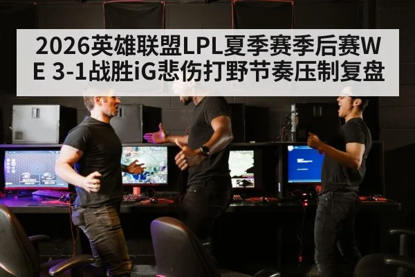 2026英雄联盟LPL夏季赛季后赛WE 3-1战胜iG悲伤打野节奏压制复盘