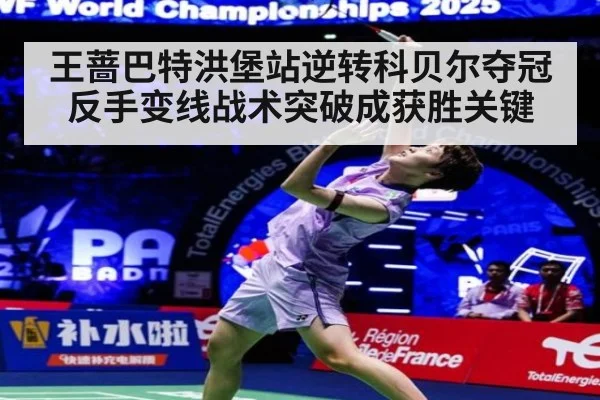 王蔷巴特洪堡站逆转科贝尔夺冠 反手变线战术突破成获胜关键