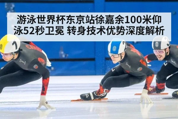 游泳世界杯东京站徐嘉余100米仰泳52秒卫冕 转身技术优势深度解析