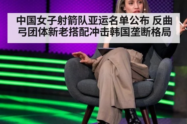 中国女子射箭队亚运名单公布 反曲弓团体新老搭配冲击韩国垄断格局