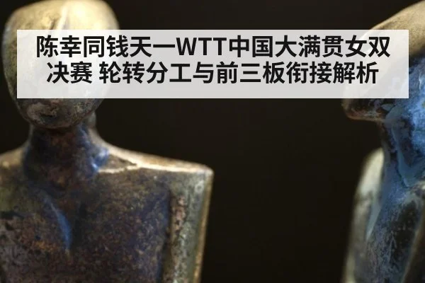 陈幸同钱天一WTT中国大满贯女双决赛 轮转分工与前三板衔接解析